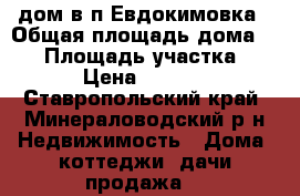 дом в п.Евдокимовка › Общая площадь дома ­ 50 › Площадь участка ­ 1 400 › Цена ­ 1 200 000 - Ставропольский край, Минераловодский р-н Недвижимость » Дома, коттеджи, дачи продажа   